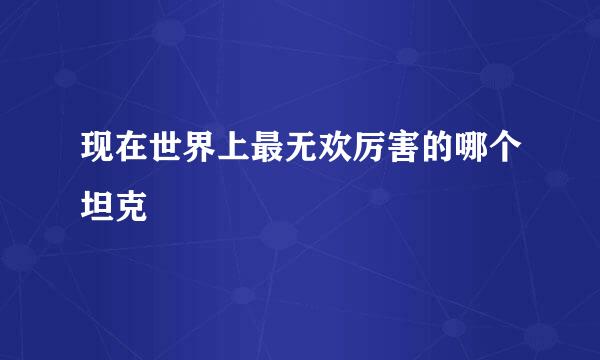 现在世界上最无欢厉害的哪个坦克