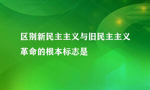 区别新民主主义与旧民主主义革命的根本标志是