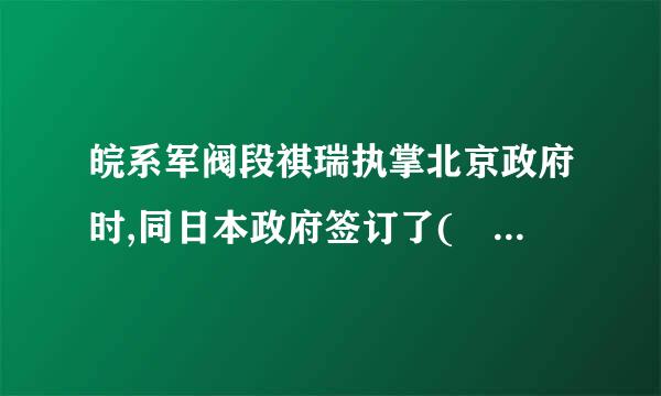 皖系军阀段祺瑞执掌北京政府时,同日本政府签订了(    )()    标准