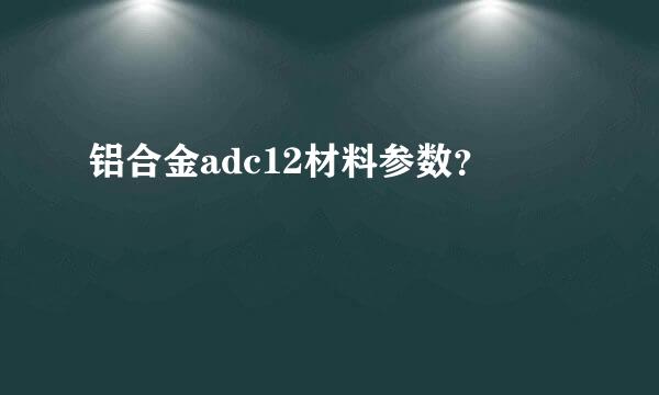 铝合金adc12材料参数？