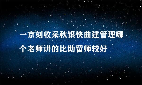 一京刻收采秋银快曲建管理哪个老师讲的比助留师较好