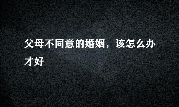 父母不同意的婚姻，该怎么办才好