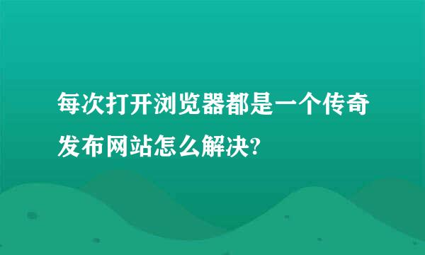 每次打开浏览器都是一个传奇发布网站怎么解决?