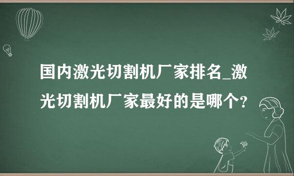 国内激光切割机厂家排名_激光切割机厂家最好的是哪个？