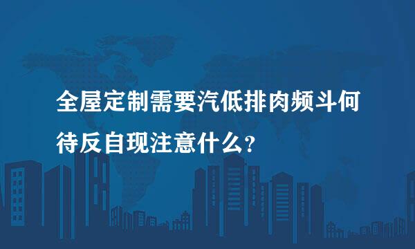 全屋定制需要汽低排肉频斗何待反自现注意什么？