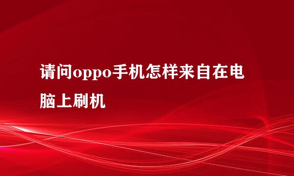 请问oppo手机怎样来自在电脑上刷机