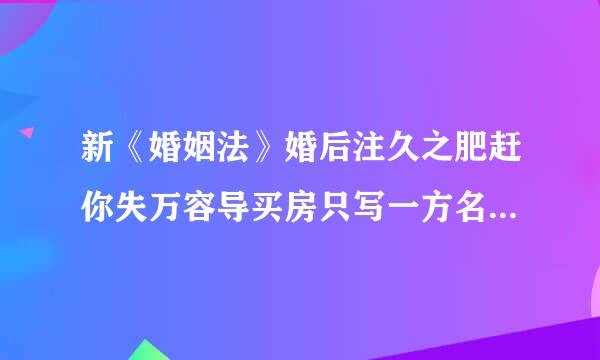 新《婚姻法》婚后注久之肥赶你失万容导买房只写一方名字并是单独所有属夫妻共同财产吗