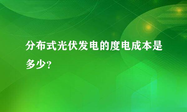 分布式光伏发电的度电成本是多少？