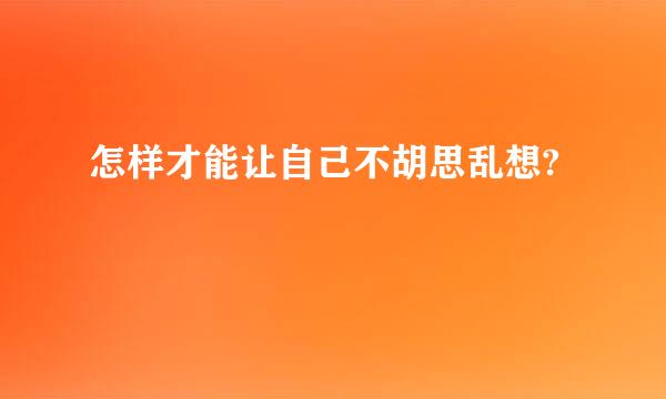 怎样才能让自己不胡思乱想?