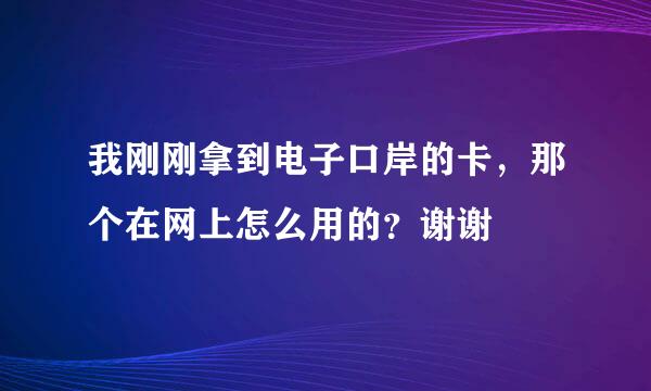 我刚刚拿到电子口岸的卡，那个在网上怎么用的？谢谢