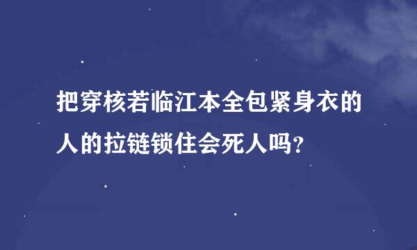 把穿核若临江本全包紧身衣的人的拉链锁住会死人吗？