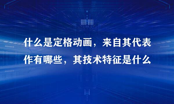 什么是定格动画，来自其代表作有哪些，其技术特征是什么