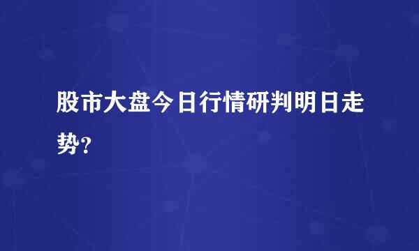 股市大盘今日行情研判明日走势？