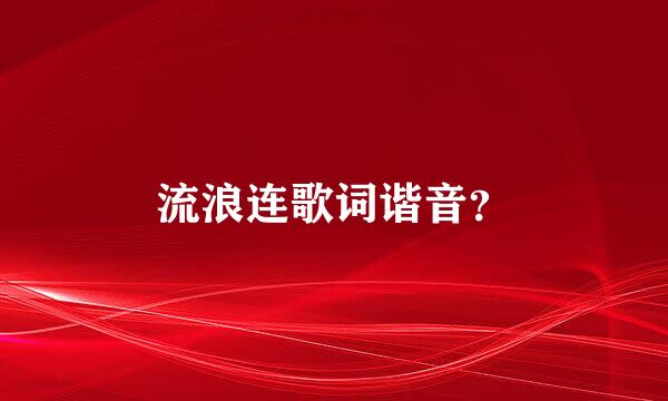 流浪连歌词谐音？