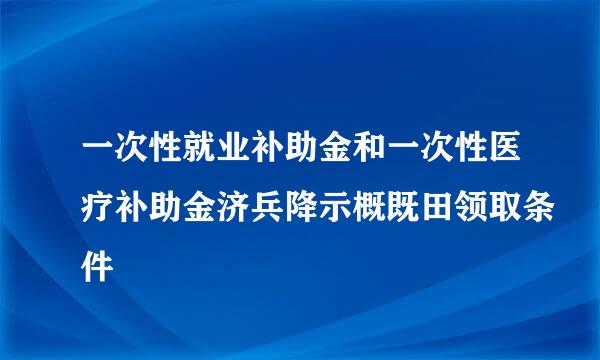 一次性就业补助金和一次性医疗补助金济兵降示概既田领取条件