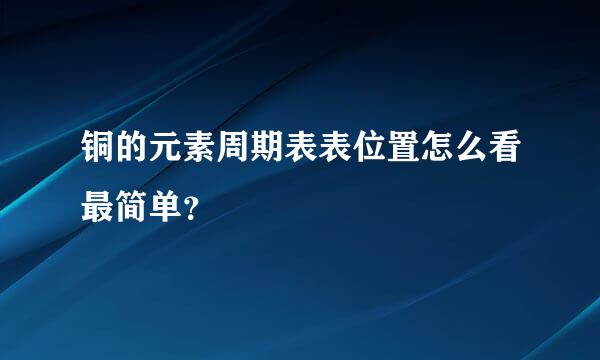 铜的元素周期表表位置怎么看最简单？