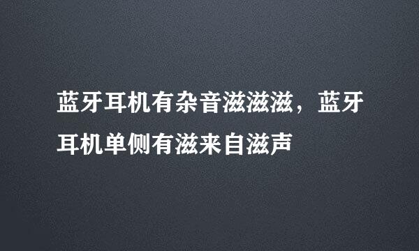 蓝牙耳机有杂音滋滋滋，蓝牙耳机单侧有滋来自滋声