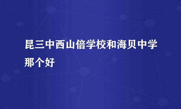 昆三中西山倍学校和海贝中学那个好