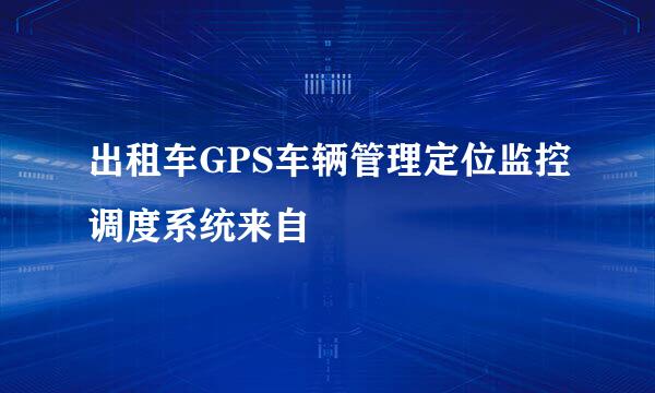 出租车GPS车辆管理定位监控调度系统来自