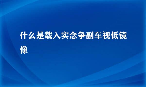 什么是载入实念争副车视低镜像