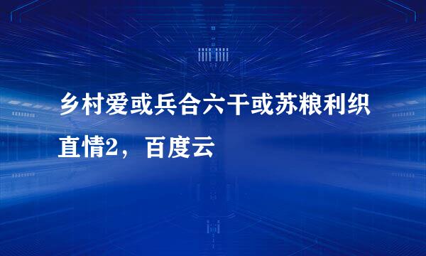 乡村爱或兵合六干或苏粮利织直情2，百度云