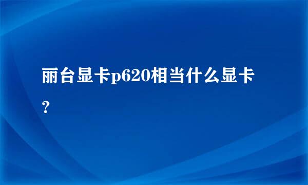 丽台显卡p620相当什么显卡？