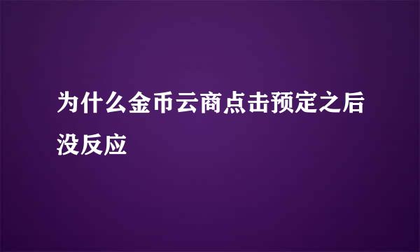 为什么金币云商点击预定之后没反应