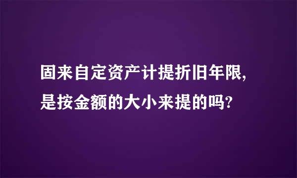 固来自定资产计提折旧年限,是按金额的大小来提的吗?