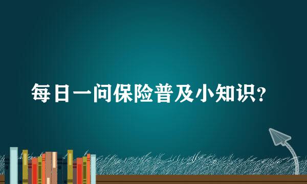 每日一问保险普及小知识？