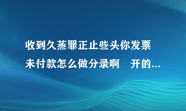 收到久蒸罪正止些头你发票 未付款怎么做分录啊 开的是增值税发票