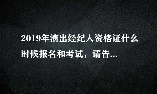 2019年演出经纪人资格证什么时候报名和考试，请告知一下~