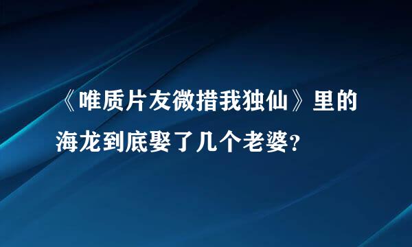 《唯质片友微措我独仙》里的海龙到底娶了几个老婆？