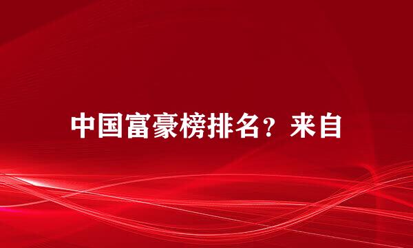 中国富豪榜排名？来自