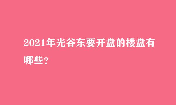 2021年光谷东要开盘的楼盘有哪些？