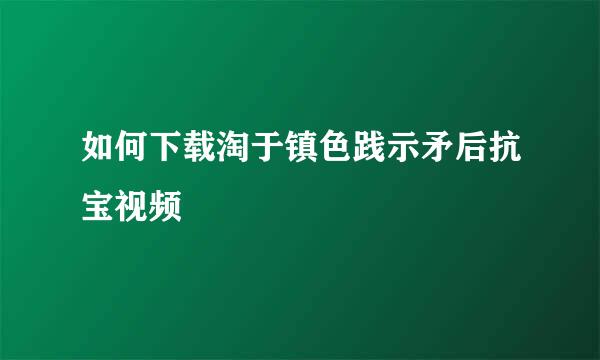 如何下载淘于镇色践示矛后抗宝视频