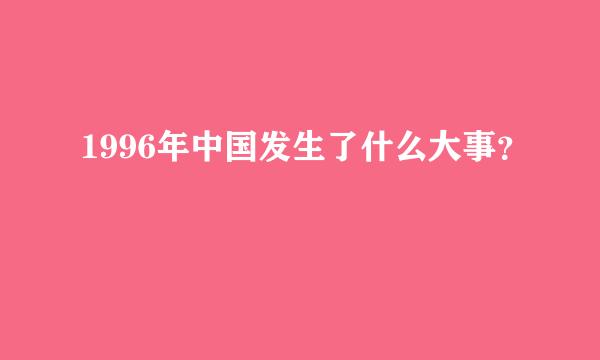 1996年中国发生了什么大事？