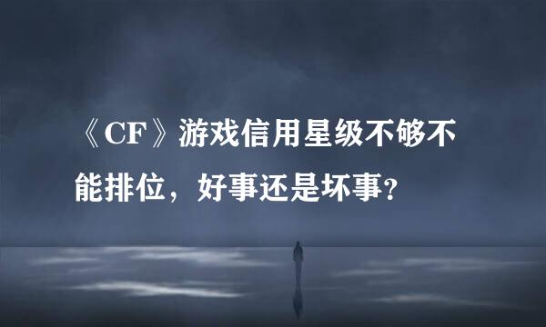 《CF》游戏信用星级不够不能排位，好事还是坏事？