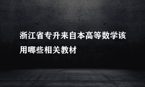 浙江省专升来自本高等数学该用哪些相关教材