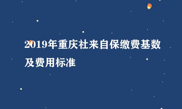 2019年重庆社来自保缴费基数及费用标准