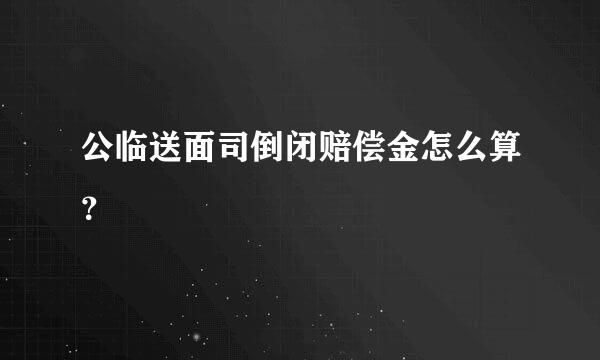 公临送面司倒闭赔偿金怎么算？