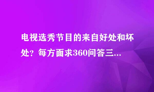 电视选秀节目的来自好处和坏处？每方面求360问答三四点。。