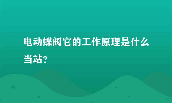 电动蝶阀它的工作原理是什么当站？