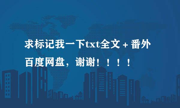 求标记我一下txt全文＋番外百度网盘，谢谢！！！！