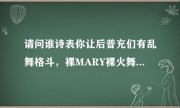 请问谁诗表你让后普充们有乱舞格斗，裸MARY裸火舞的那个版本，本人系统为WIN7。