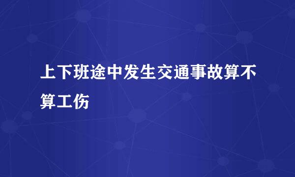 上下班途中发生交通事故算不算工伤