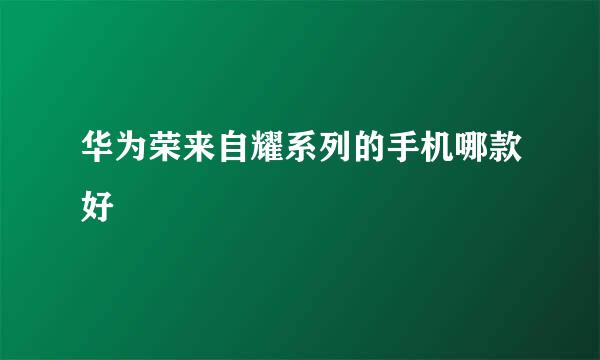 华为荣来自耀系列的手机哪款好