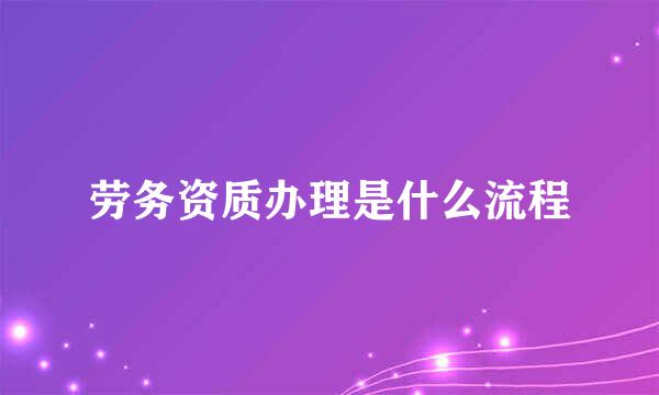 劳务资质办理是什么流程