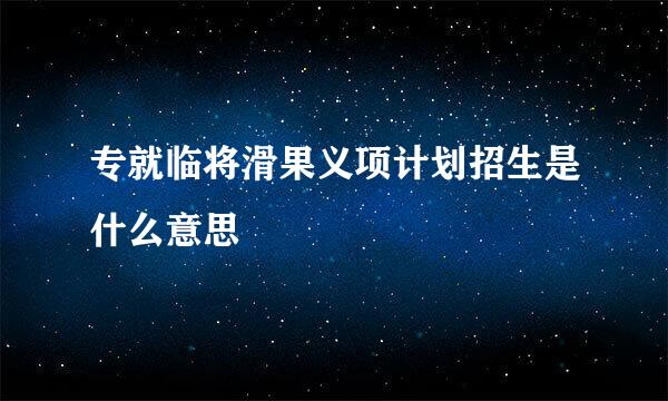 专就临将滑果义项计划招生是什么意思