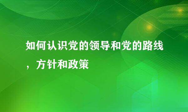 如何认识党的领导和党的路线，方针和政策