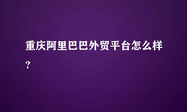 重庆阿里巴巴外贸平台怎么样？